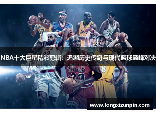 NBA十大巨星精彩剪辑：追溯历史传奇与现代篮球巅峰对决